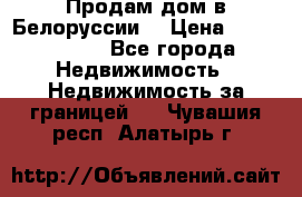 Продам дом в Белоруссии  › Цена ­ 1 300 000 - Все города Недвижимость » Недвижимость за границей   . Чувашия респ.,Алатырь г.